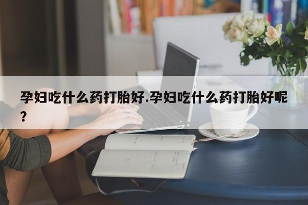 药流药购买联系孕妇吃什么药打胎好.孕妇吃什么药打胎好呢？