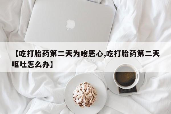 药流药购买联系【吃打胎药第二天为啥恶心,吃打胎药第二天呕吐怎么办】
