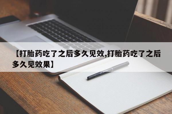 药流药购买联系【打胎药吃了之后多久见效,打胎药吃了之后多久见效果】