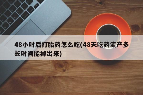 药流药购买联系48小时后打胎药怎么吃(48天吃药流产多长时间能掉出来)