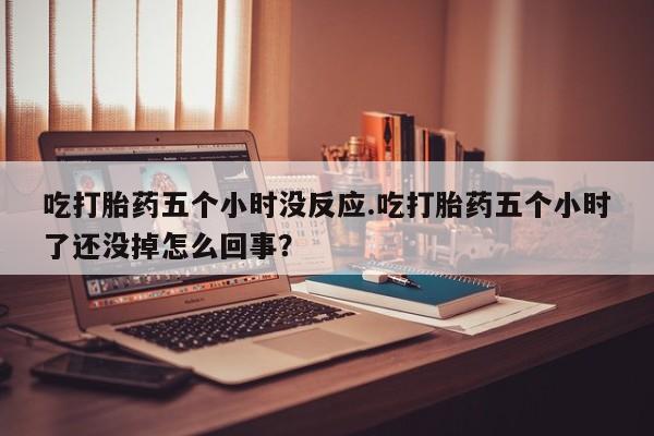 药流药购买联系吃打胎药五个小时没反应.吃打胎药五个小时了还没掉怎么回事？