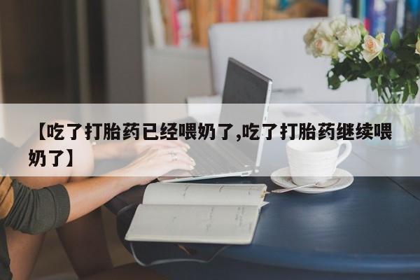 药流药购买联系【吃了打胎药已经喂奶了,吃了打胎药继续喂奶了】