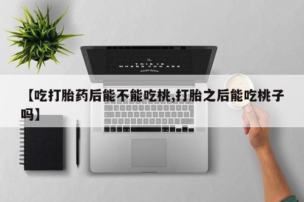 药流药购买联系【吃打胎药后能不能吃桃,打胎之后能吃桃子吗】