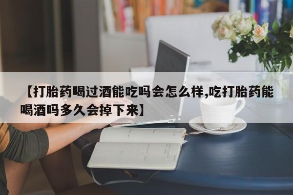 药流药购买联系【打胎药喝过酒能吃吗会怎么样,吃打胎药能喝酒吗多久会掉下来】