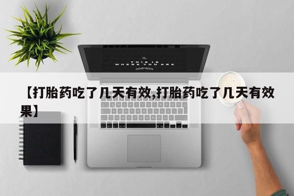 药流药购买联系【打胎药吃了几天有效,打胎药吃了几天有效果】