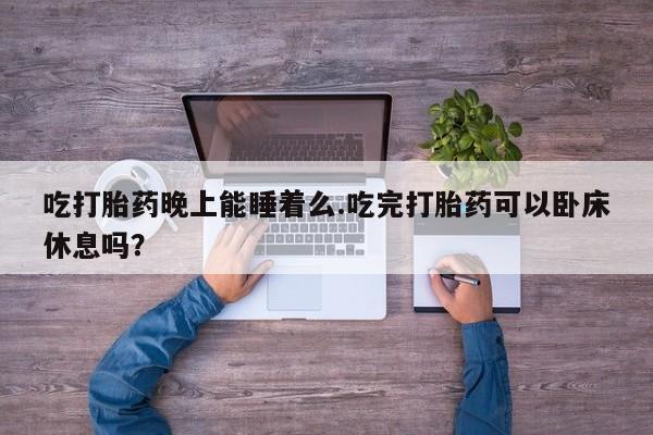 药流药购买联系吃打胎药晚上能睡着么.吃完打胎药可以卧床休息吗？