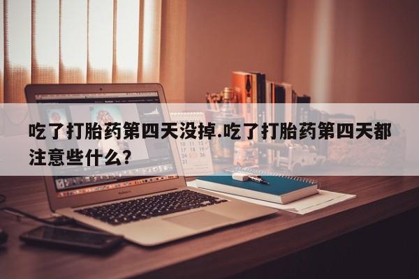 药流药购买联系吃了打胎药第四天没掉.吃了打胎药第四天都注意些什么？