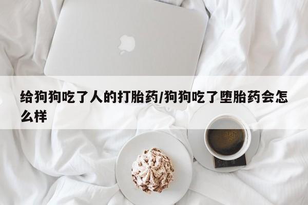 药流药购买联系给狗狗吃了人的打胎药/狗狗吃了堕胎药会怎么样