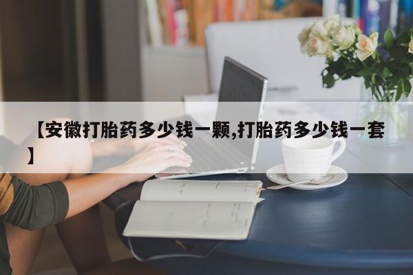 药流药购买联系【安徽打胎药多少钱一颗,打胎药多少钱一套】