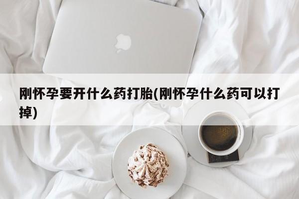 药流药购买联系刚怀孕要开什么药打胎(刚怀孕什么药可以打掉)