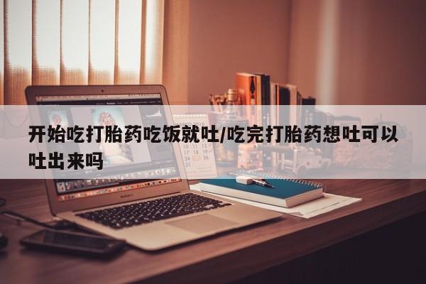 药流药购买联系开始吃打胎药吃饭就吐/吃完打胎药想吐可以吐出来吗