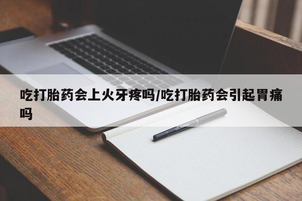 药流药购买联系吃打胎药会上火牙疼吗/吃打胎药会引起胃痛吗