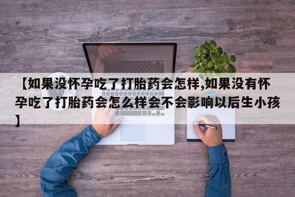 药流药购买联系【如果没怀孕吃了打胎药会怎样,如果没有怀孕吃了打胎药会怎么样会不会影响以后生小孩】
