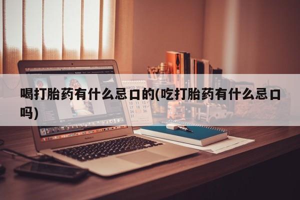 药流药购买联系喝打胎药有什么忌口的(吃打胎药有什么忌口吗)