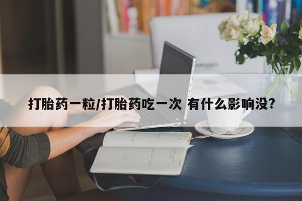 药流药购买联系打胎药一粒/打胎药吃一次 有什么影响没?