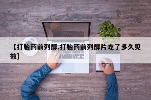 药流药购买联系【打胎药前列醇,打胎药前列醇片吃了多久见效】