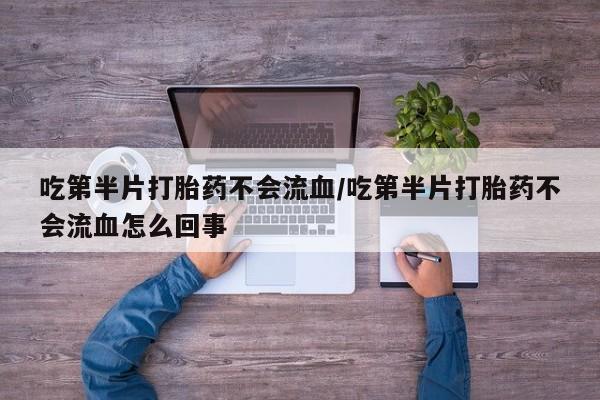 药流药购买联系吃第半片打胎药不会流血/吃第半片打胎药不会流血怎么回事