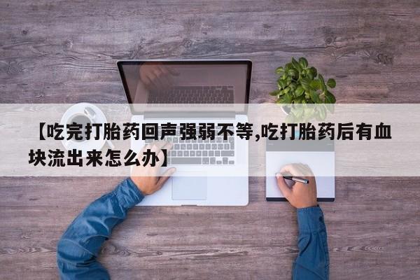 药流药购买联系【吃完打胎药回声强弱不等,吃打胎药后有血块流出来怎么办】