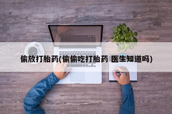 药流药购买联系偷放打胎药(偷偷吃打胎药 医生知道吗)