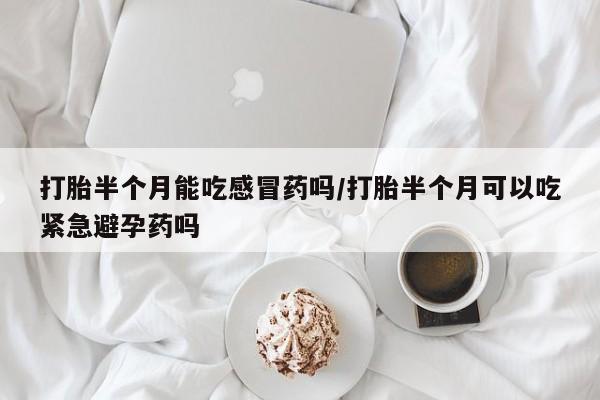 药流药购买联系打胎半个月能吃感冒药吗/打胎半个月可以吃紧急避孕药吗