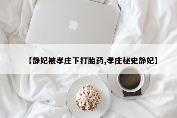 药流药购买联系【静妃被孝庄下打胎药,孝庄秘史静妃】