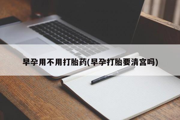 药流药购买联系早孕用不用打胎药(早孕打胎要清宫吗)