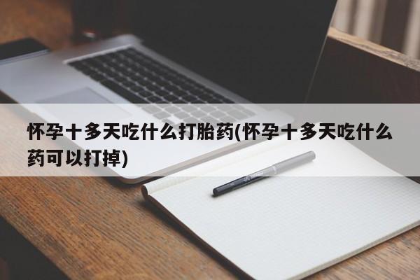 药流药购买联系怀孕十多天吃什么打胎药(怀孕十多天吃什么药可以打掉)