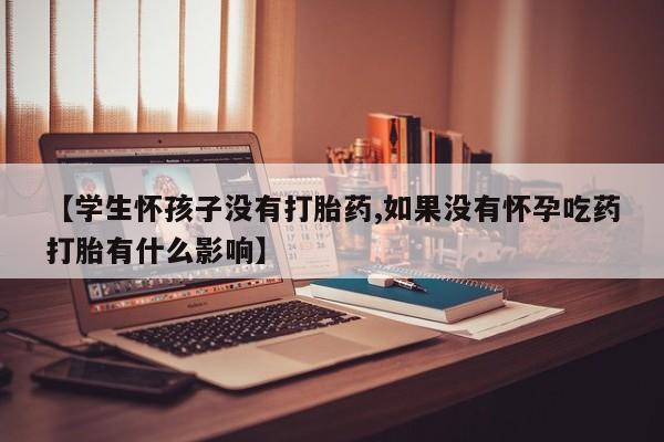 药流药购买联系【学生怀孩子没有打胎药,如果没有怀孕吃药打胎有什么影响】