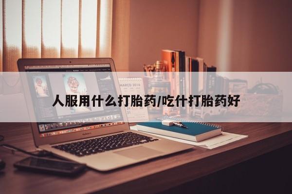 药流药购买联系人服用什么打胎药/吃什打胎药好