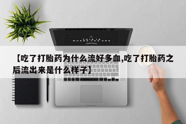 药流药购买联系【吃了打胎药为什么流好多血,吃了打胎药之后流出来是什么样子】
