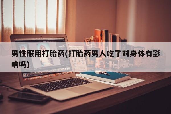 药流药购买联系男性服用打胎药(打胎药男人吃了对身体有影响吗)