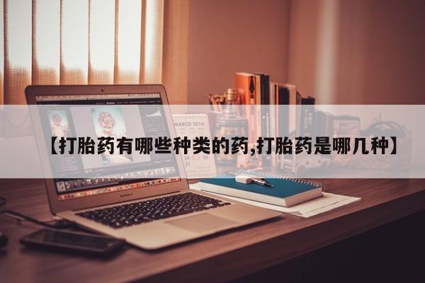 药流药购买联系【打胎药有哪些种类的药,打胎药是哪几种】