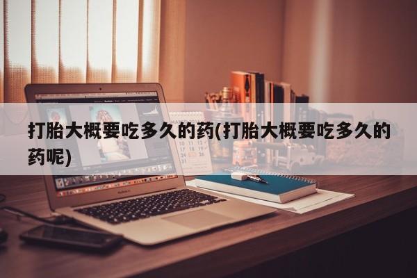 药流药购买联系打胎大概要吃多久的药(打胎大概要吃多久的药呢)
