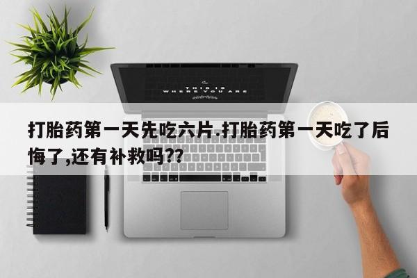 药流药购买联系打胎药第一天先吃六片.打胎药第一天吃了后悔了,还有补救吗?？