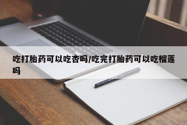 药流药购买联系吃打胎药可以吃杏吗/吃完打胎药可以吃榴莲吗