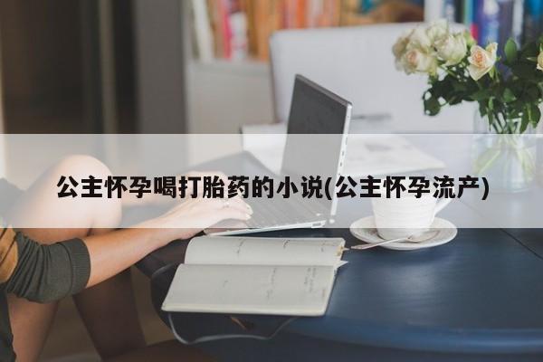 药流药购买联系公主怀孕喝打胎药的小说(公主怀孕流产)
