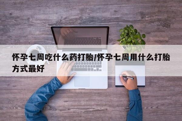 药流药购买联系怀孕七周吃什么药打胎/怀孕七周用什么打胎方式最好