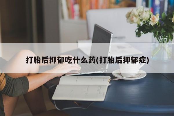 药流药购买联系打胎后抑郁吃什么药(打胎后抑郁症)