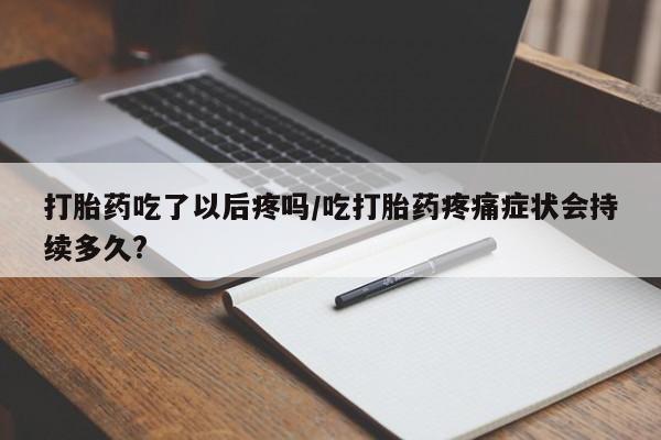 药流药购买联系打胎药吃了以后疼吗/吃打胎药疼痛症状会持续多久?
