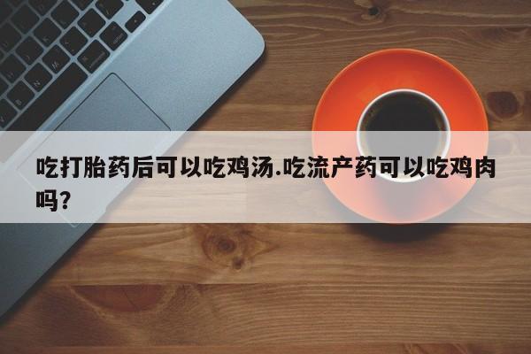 药流药购买联系吃打胎药后可以吃鸡汤.吃流产药可以吃鸡肉吗？