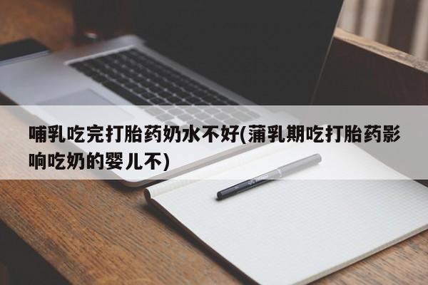 药流药购买联系哺乳吃完打胎药奶水不好(蒲乳期吃打胎药影响吃奶的婴儿不)