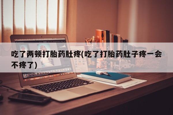 药流药购买联系吃了两顿打胎药肚疼(吃了打胎药肚子疼一会不疼了)