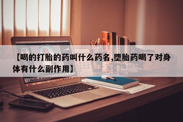 药流药购买联系【喝的打胎的药叫什么药名,堕胎药喝了对身体有什么副作用】