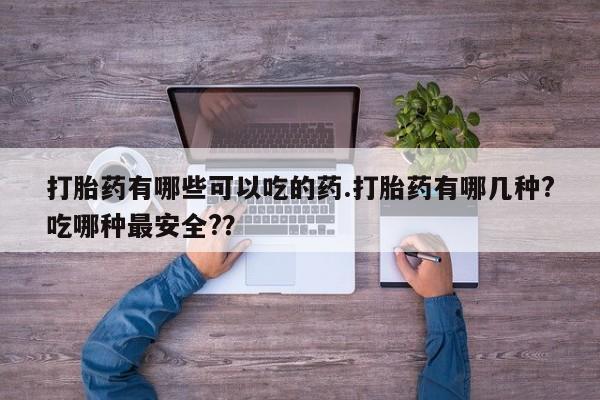 药流药购买联系打胎药有哪些可以吃的药.打胎药有哪几种?吃哪种最安全?？