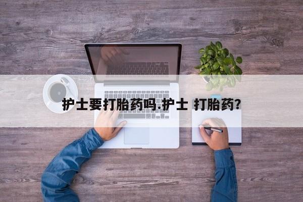 药流药购买联系护士要打胎药吗.护士 打胎药？