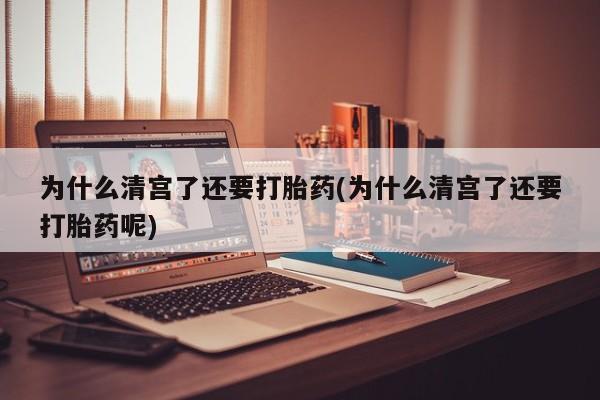 药流药购买联系为什么清宫了还要打胎药(为什么清宫了还要打胎药呢)