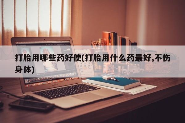 药流药购买联系打胎用哪些药好使(打胎用什么药最好,不伤身体)