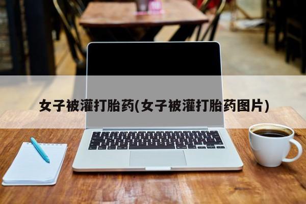 药流药购买联系女子被灌打胎药(女子被灌打胎药图片)