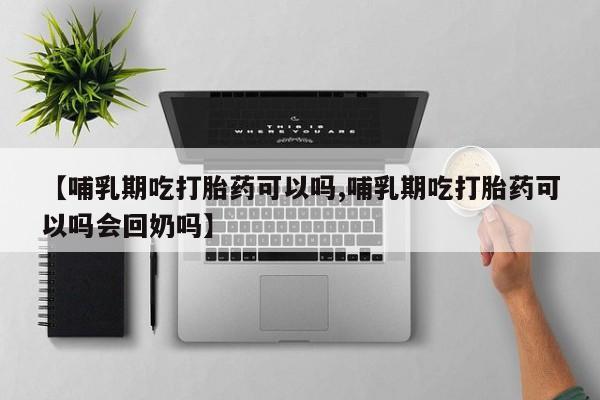 药流药购买联系【哺乳期吃打胎药可以吗,哺乳期吃打胎药可以吗会回奶吗】