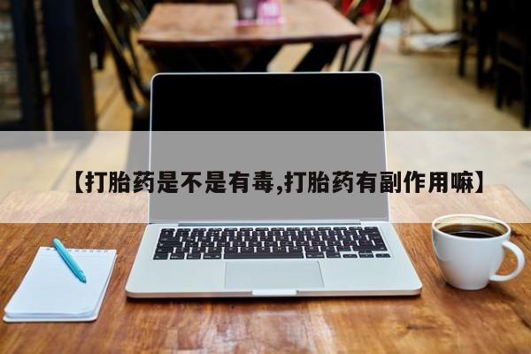 药流药购买联系【打胎药是不是有毒,打胎药有副作用嘛】